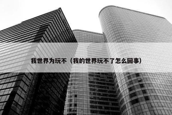 我世界为玩不（我的世界玩不了怎么回事）
