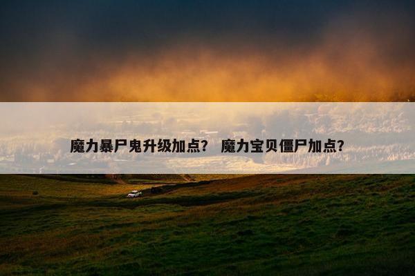魔力暴尸鬼升级加点？ 魔力宝贝僵尸加点？