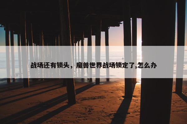 战场还有锁头，魔兽世界战场锁定了,怎么办