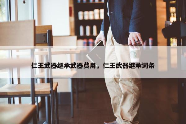 仁王武器继承武器费用，仁王武器继承词条