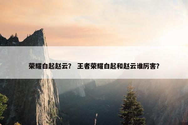 荣耀白起赵云？ 王者荣耀白起和赵云谁厉害？