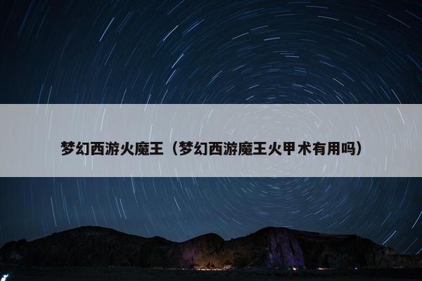 梦幻西游火魔王（梦幻西游魔王火甲术有用吗）