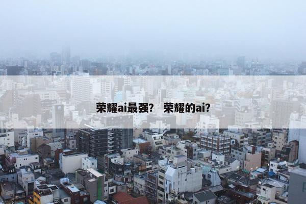 荣耀ai最强？ 荣耀的ai？