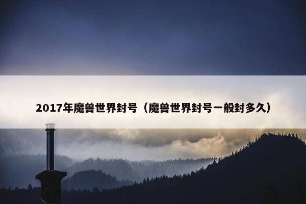 2017年魔兽世界封号（魔兽世界封号一般封多久）