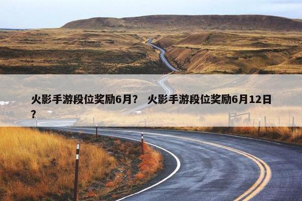 火影手游段位奖励6月？ 火影手游段位奖励6月12日？
