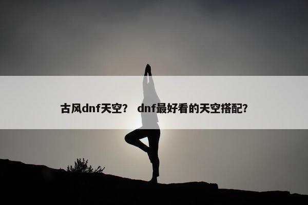 古风dnf天空？ dnf最好看的天空搭配？