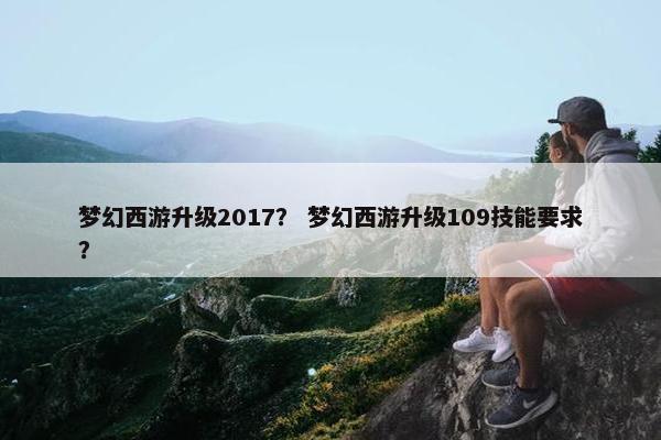 梦幻西游升级2017？ 梦幻西游升级109技能要求？