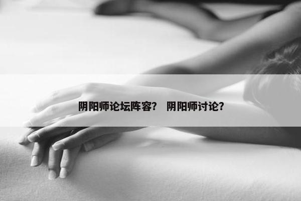 阴阳师论坛阵容？ 阴阳师讨论？