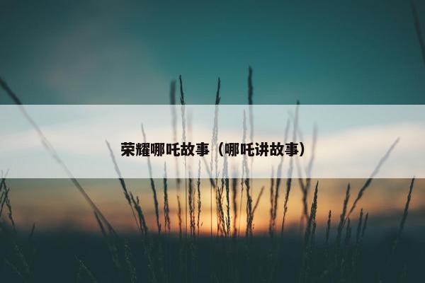 荣耀哪吒故事（哪吒讲故事）