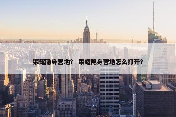 荣耀隐身营地？ 荣耀隐身营地怎么打开？