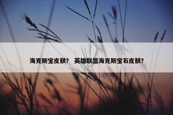 海克斯宝皮肤？ 英雄联盟海克斯宝石皮肤？