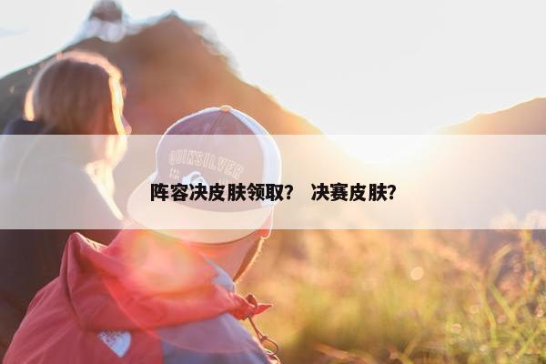 阵容决皮肤领取？ 决赛皮肤？