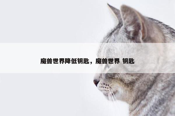 魔兽世界降低钥匙，魔兽世界 钥匙