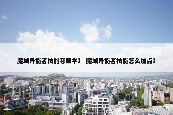 魔域异能者技能哪里学？ 魔域异能者技能怎么加点？