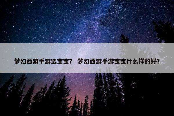 梦幻西游手游选宝宝？ 梦幻西游手游宝宝什么样的好？