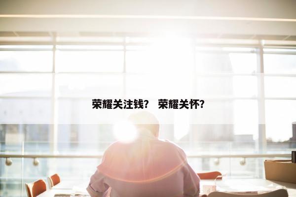 荣耀关注钱？ 荣耀关怀？