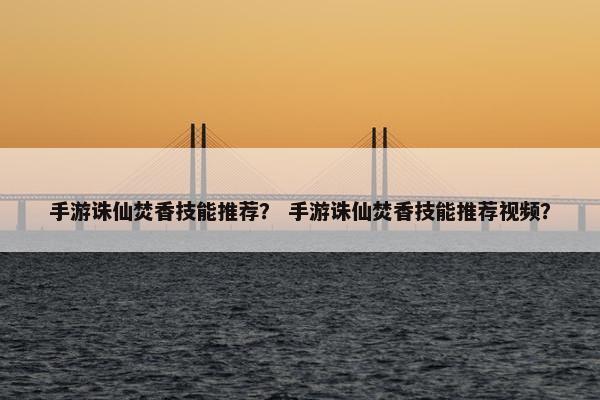 手游诛仙焚香技能推荐？ 手游诛仙焚香技能推荐视频？