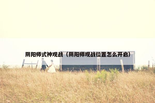 阴阳师式神观战（阴阳师观战位置怎么开启）