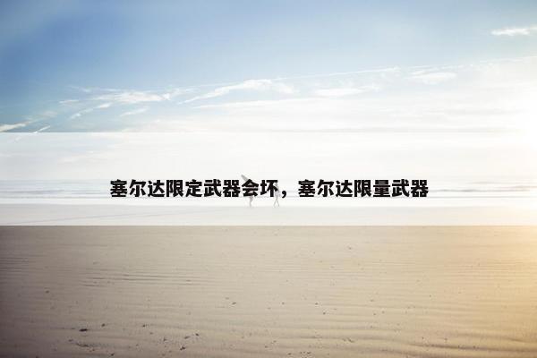 塞尔达限定武器会坏，塞尔达限量武器