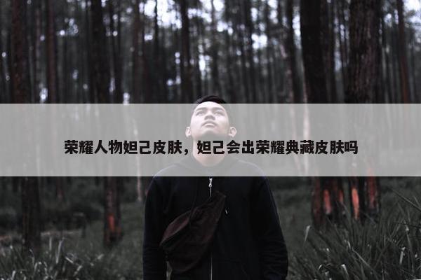荣耀人物妲己皮肤，妲己会出荣耀典藏皮肤吗