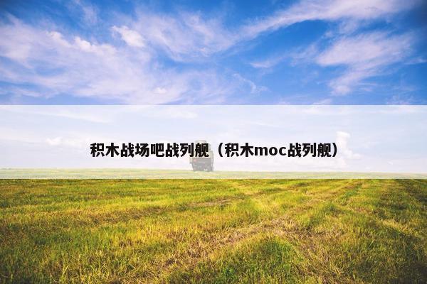 积木战场吧战列舰（积木moc战列舰）