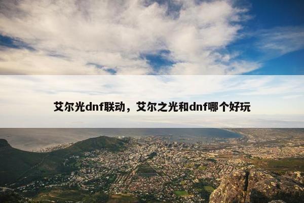 艾尔光dnf联动，艾尔之光和dnf哪个好玩