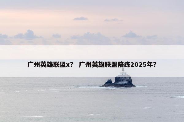 广州英雄联盟x？ 广州英雄联盟陪练2025年？
