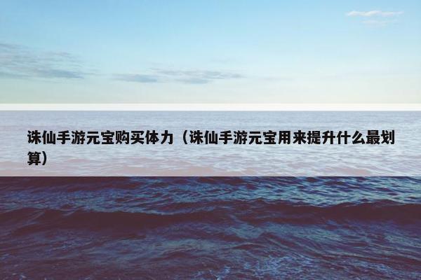 诛仙手游元宝购买体力（诛仙手游元宝用来提升什么最划算）