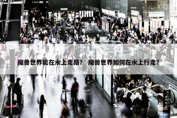 魔兽世界能在水上走路？ 魔兽世界如何在水上行走？