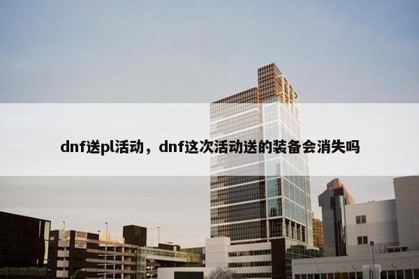 dnf送pl活动，dnf这次活动送的装备会消失吗