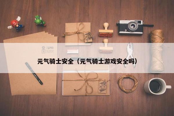 元气骑士安全（元气骑士游戏安全吗）