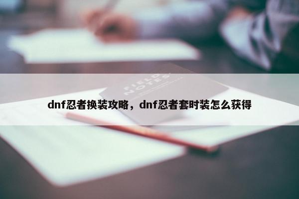 dnf忍者换装攻略,dnf忍者套时装怎么获得 dnf忍者换装攻略,dnf忍者套时装怎么获得