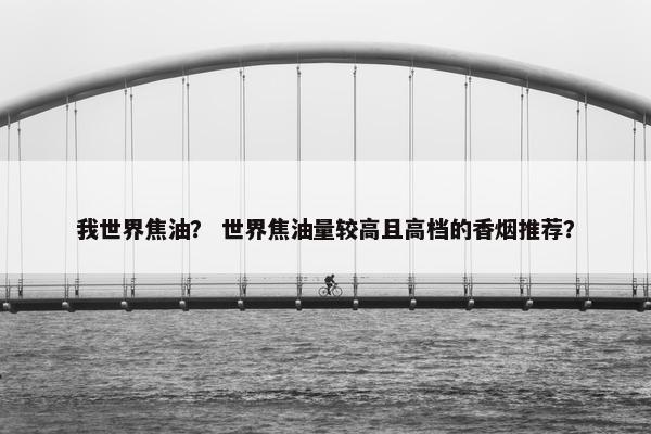 我世界焦油？ 世界焦油量较高且高档的香烟推荐？