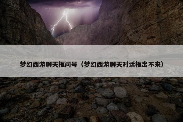 梦幻西游聊天框问号（梦幻西游聊天对话框出不来）