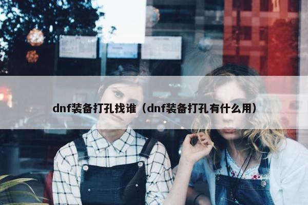 dnf装备打孔找谁（dnf装备打孔有什么用）