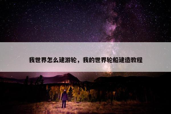 我世界怎么建游轮，我的世界轮船建造教程