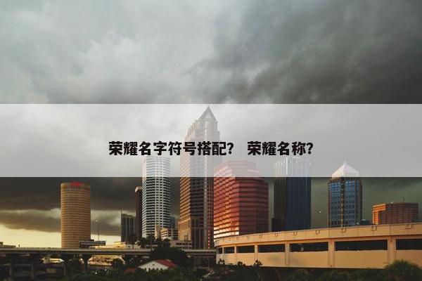 荣耀名字符号搭配？ 荣耀名称？