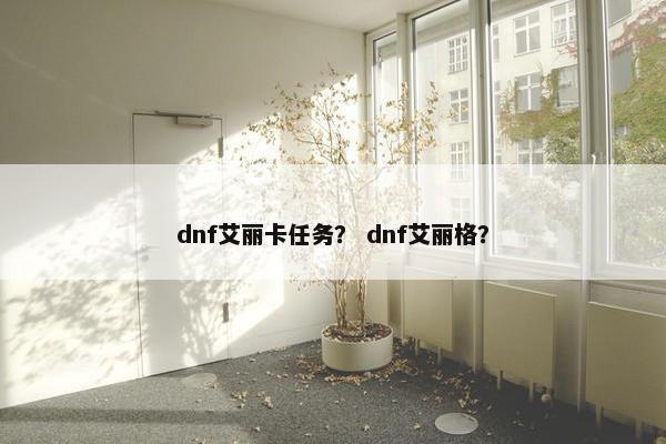 dnf艾丽卡任务？ dnf艾丽格？