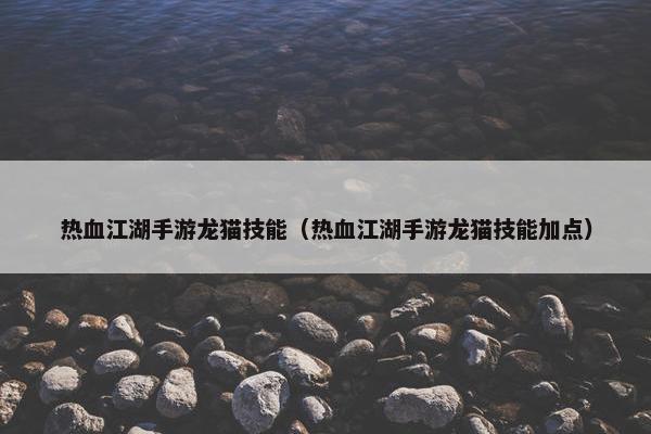 热血江湖手游龙猫技能（热血江湖手游龙猫技能加点）