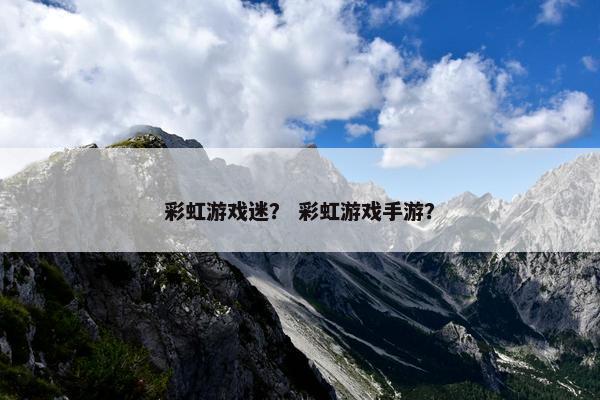 彩虹游戏迷？ 彩虹游戏手游？