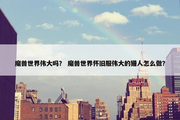 魔兽世界伟大吗？ 魔兽世界怀旧服伟大的猎人怎么做？
