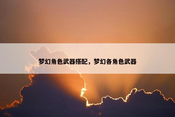 梦幻角色武器搭配，梦幻各角色武器