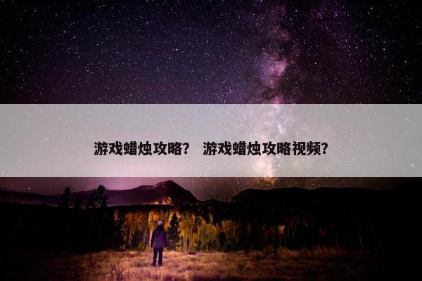 游戏蜡烛攻略？ 游戏蜡烛攻略视频？