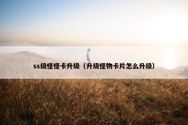ss级怪怪卡升级（升级怪物卡片怎么升级）