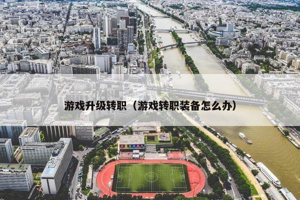 游戏升级转职（游戏转职装备怎么办）