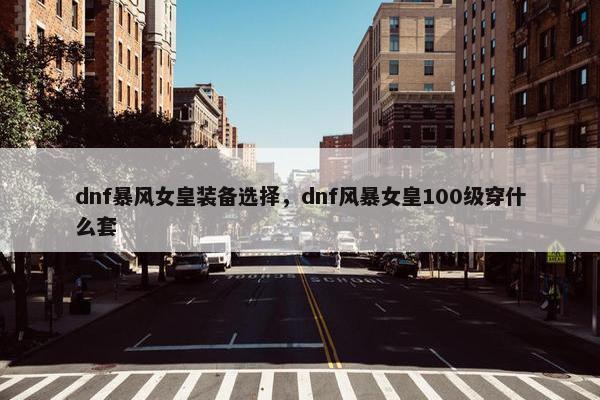 dnf暴风女皇装备选择，dnf风暴女皇100级穿什么套
