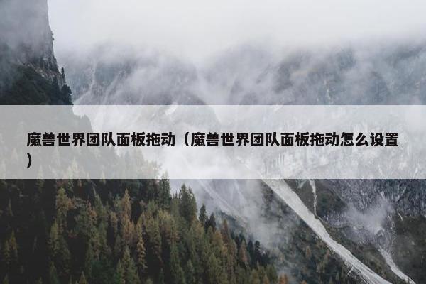 魔兽世界团队面板拖动（魔兽世界团队面板拖动怎么设置）