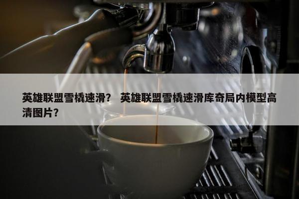 英雄联盟雪橇速滑？ 英雄联盟雪橇速滑库奇局内模型高清图片？