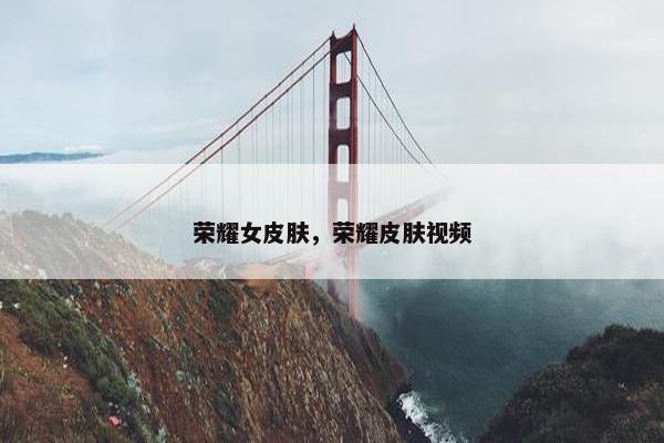 荣耀女皮肤，荣耀皮肤视频