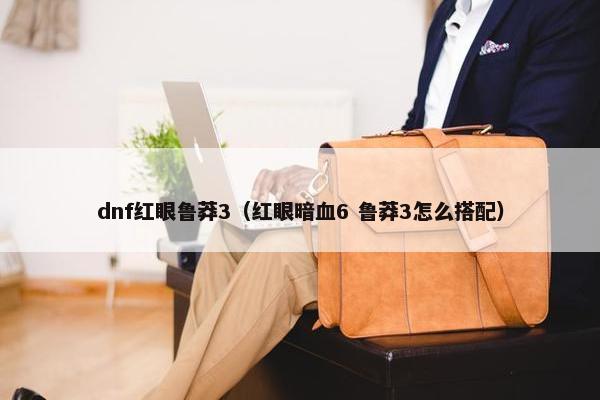 dnf红眼鲁莽3（红眼暗血6 鲁莽3怎么搭配）